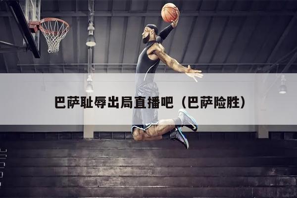 巴萨耻辱出局直播吧（巴萨险胜）