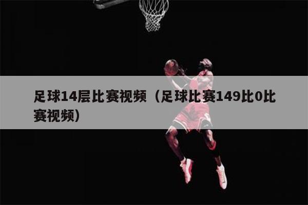 足球14层比赛视频（足球比赛149比0比赛视频）