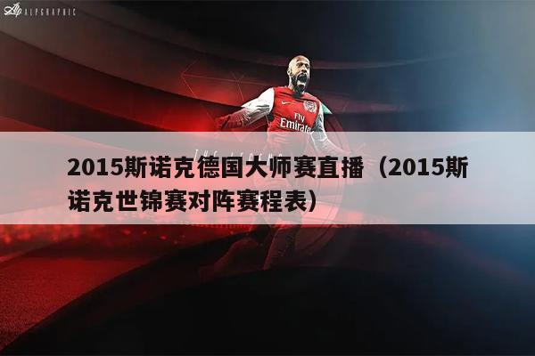 2015斯诺克德国大师赛直播（2015斯诺克世锦赛对阵赛程表）