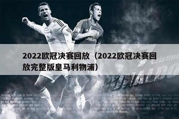 2022欧冠决赛回放（2022欧冠决赛回放完整版皇马利物浦）