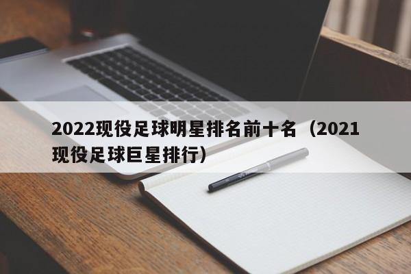 2022现役足球明星排名前十名（2021现役足球巨星排行）