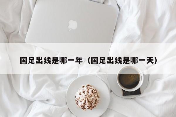国足出线是哪一年（国足出线是哪一天）