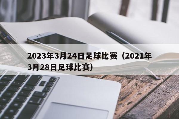 2023年3月24日足球比赛（2021年3月28日足球比赛）