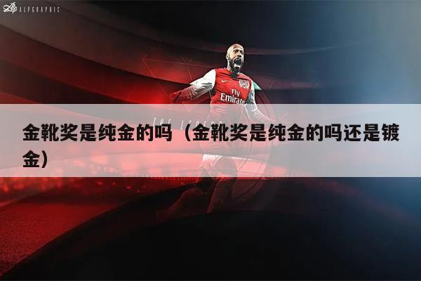 金靴奖是纯金的吗（金靴奖是纯金的吗还是镀金）