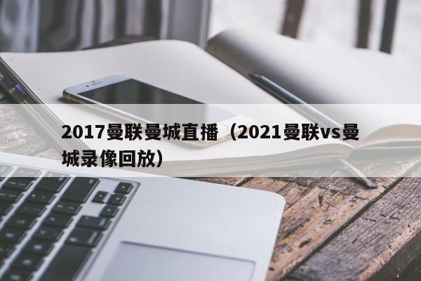 2017曼联曼城直播（2021曼联vs曼城录像回放）