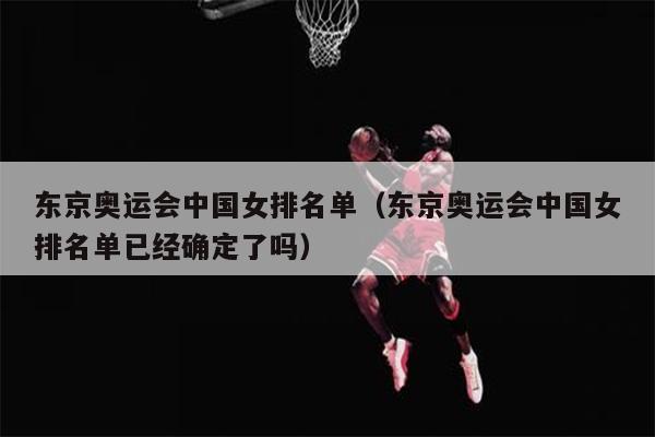 东京奥运会中国女排名单（东京奥运会中国女排名单已经确定了吗）