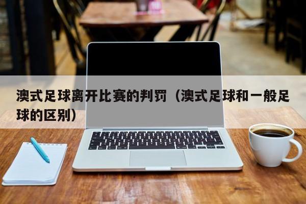 澳式足球离开比赛的判罚（澳式足球和一般足球的区别）