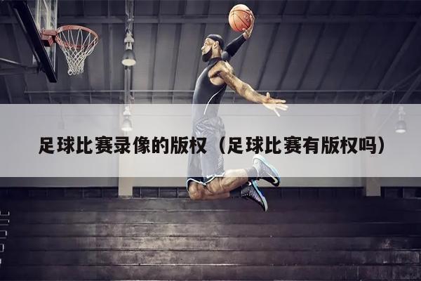 足球比赛录像的版权（足球比赛有版权吗）