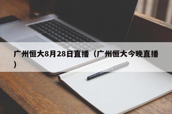 广州恒大8月28日直播（广州恒大今晚直播）