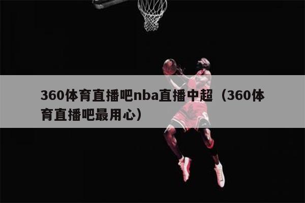 360体育直播吧nba直播中超（360体育直播吧最用心）