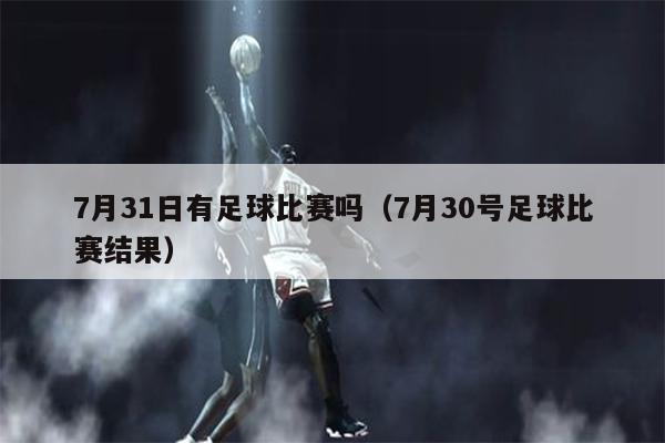 7月31日有足球比赛吗（7月30号足球比赛结果）
