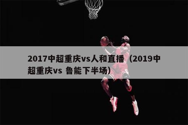 2017中超重庆vs人和直播（2019中超重庆vs 鲁能下半场）