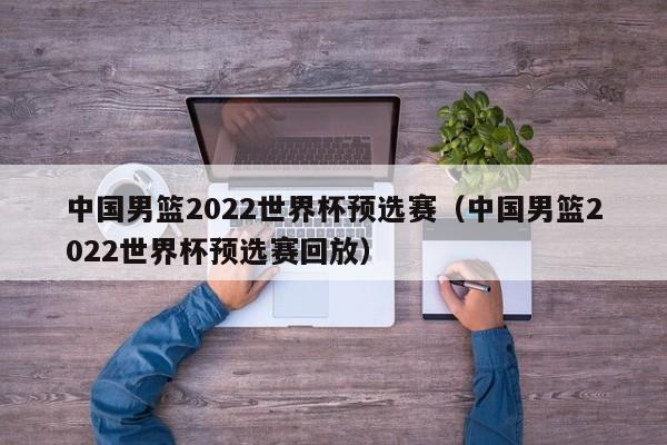 中国男篮2022世界杯预选赛（中国男篮2022世界杯预选赛回放）