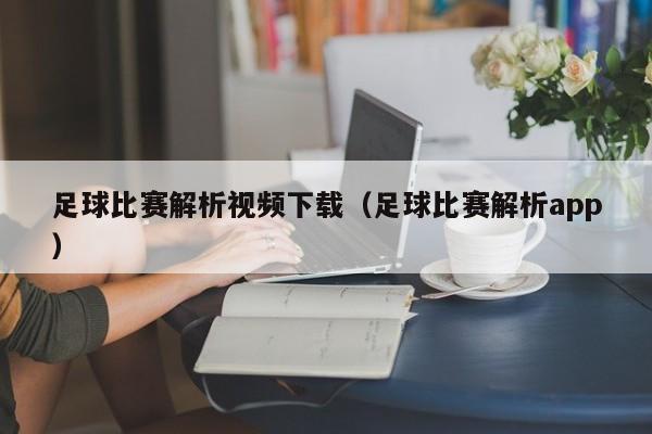 足球比赛解析视频下载（足球比赛解析app）