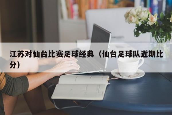 江苏对仙台比赛足球经典（仙台足球队近期比分）