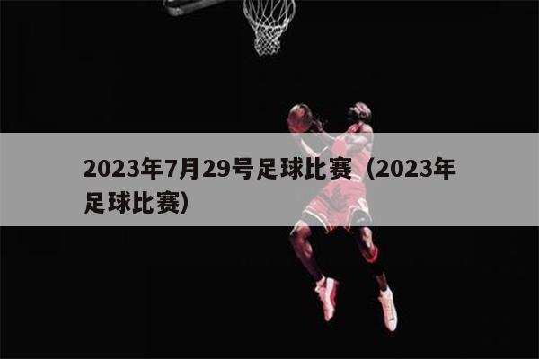 2023年7月29号足球比赛（2023年足球比赛）