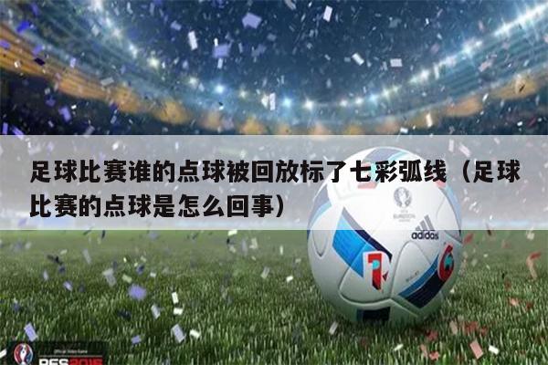 足球比赛谁的点球被回放标了七彩弧线（足球比赛的点球是怎么回事）