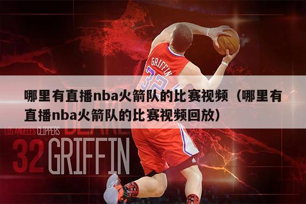 哪里有直播nba火箭队的比赛视频（哪里有直播nba火箭队的比赛视频回放）