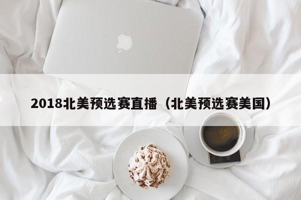 2018北美预选赛直播（北美预选赛美国）