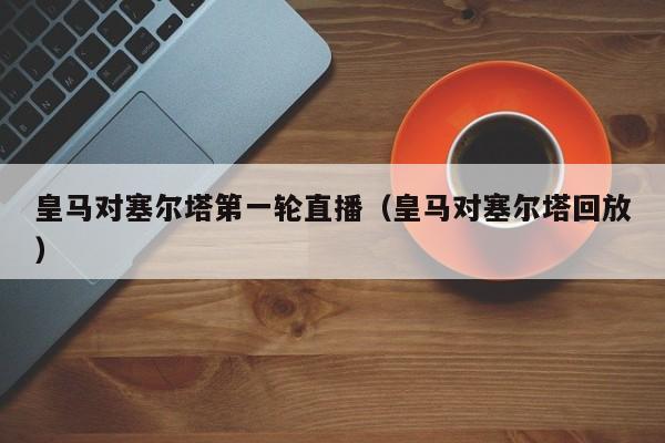 皇马对塞尔塔第一轮直播（皇马对塞尔塔回放）