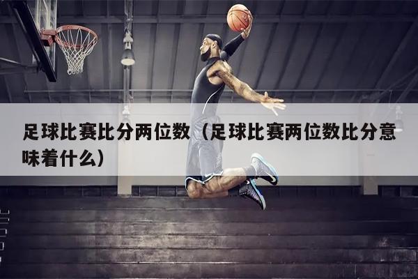 足球比赛比分两位数（足球比赛两位数比分意味着什么）