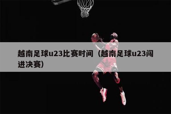 越南足球u23比赛时间（越南足球u23闯进决赛）
