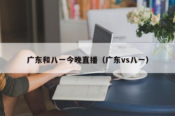 广东和八一今晚直播（广东vs八一）