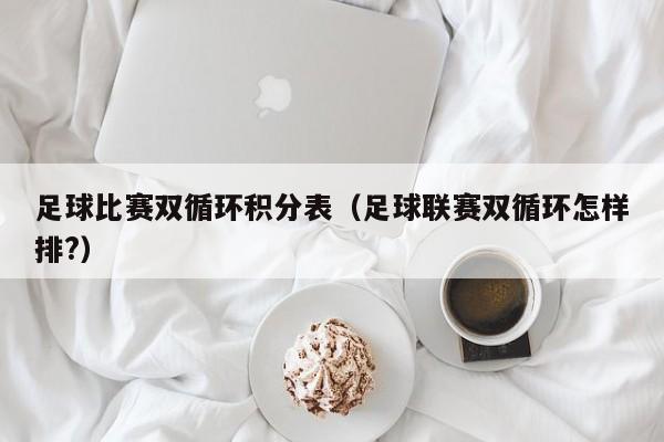足球比赛双循环积分表（足球联赛双循环怎样排?）