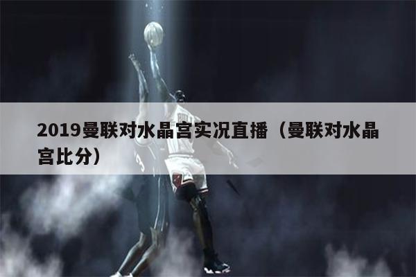 2019曼联对水晶宫实况直播（曼联对水晶宫比分）