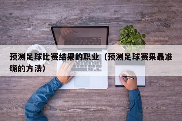 预测足球比赛结果的职业（预测足球赛果最准确的方法）