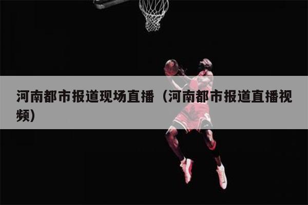 河南都市报道现场直播（河南都市报道直播视频）