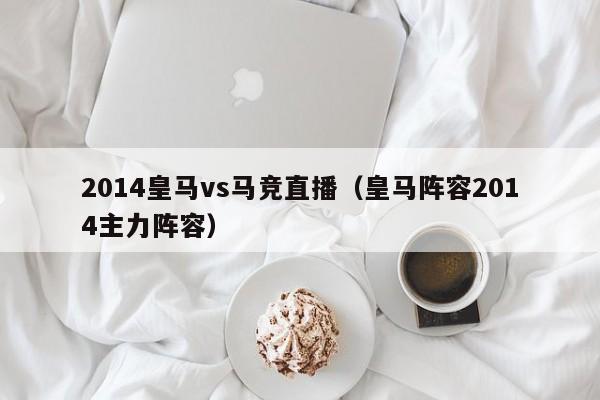 2014皇马vs马竞直播（皇马阵容2014主力阵容）