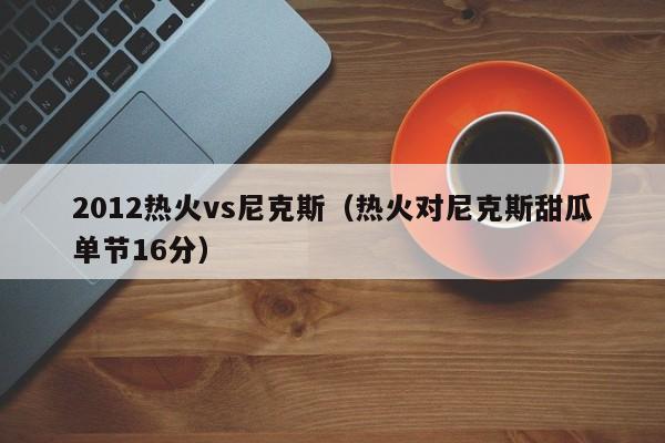 2012热火vs尼克斯（热火对尼克斯甜瓜单节16分）