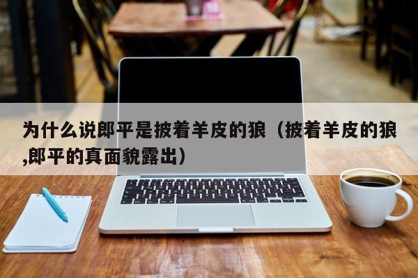 为什么说郎平是披着羊皮的狼（披着羊皮的狼,郎平的真面貌露出）