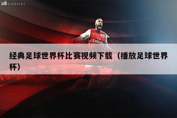 经典足球世界杯比赛视频下载（播放足球世界杯）