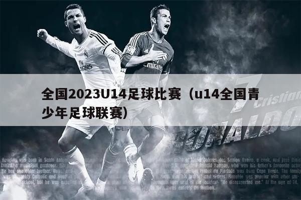 全国2023U14足球比赛（u14全国青少年足球联赛）