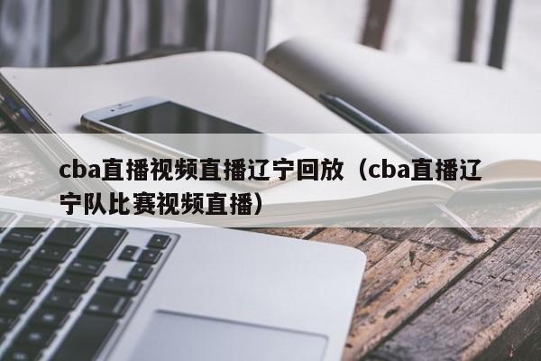 cba直播视频直播辽宁回放（cba直播辽宁队比赛视频直播）