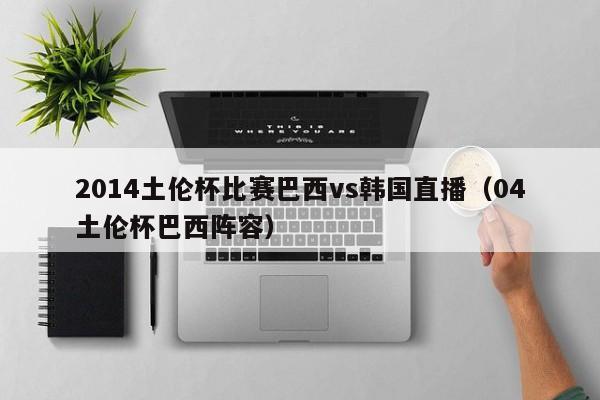 2014土伦杯比赛巴西vs韩国直播（04土伦杯巴西阵容）