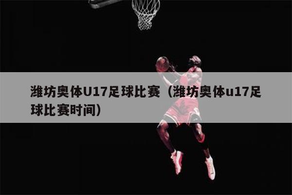 潍坊奥体U17足球比赛（潍坊奥体u17足球比赛时间）