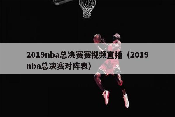 2019nba总决赛赛视频直播（2019nba总决赛对阵表）