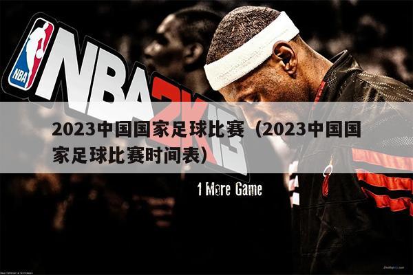 2023中国国家足球比赛（2023中国国家足球比赛时间表）
