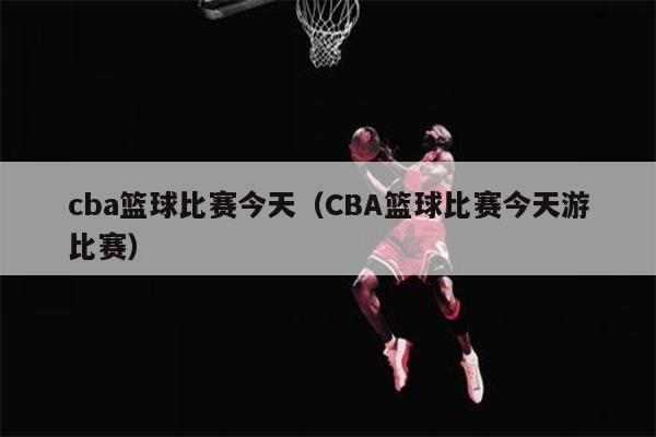 cba篮球比赛今天（CBA篮球比赛今天游比赛）