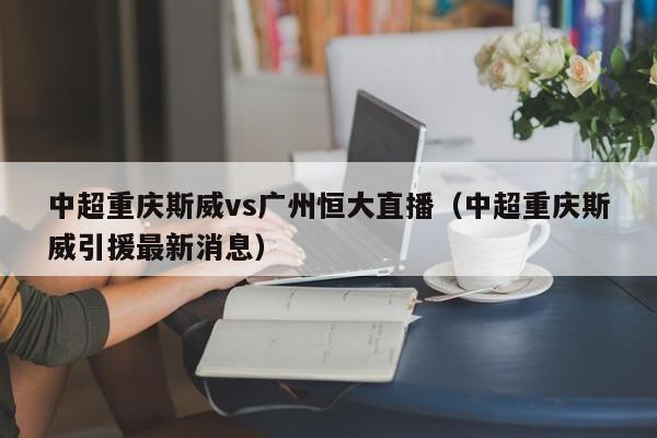 中超重庆斯威vs广州恒大直播（中超重庆斯威引援最新消息）