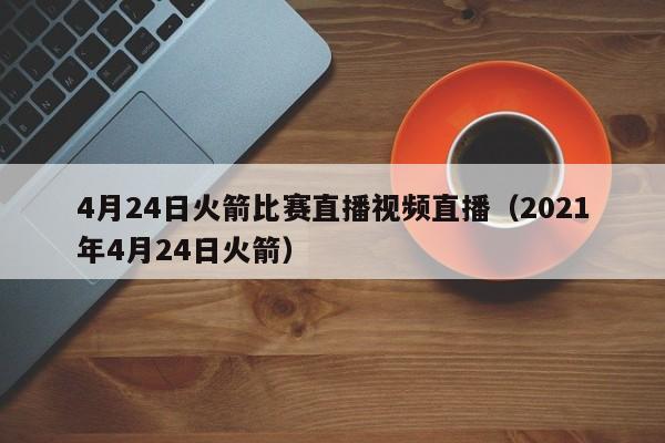 4月24日火箭比赛直播视频直播（2021年4月24日火箭）