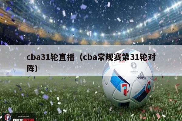 cba31轮直播（cba常规赛第31轮对阵）