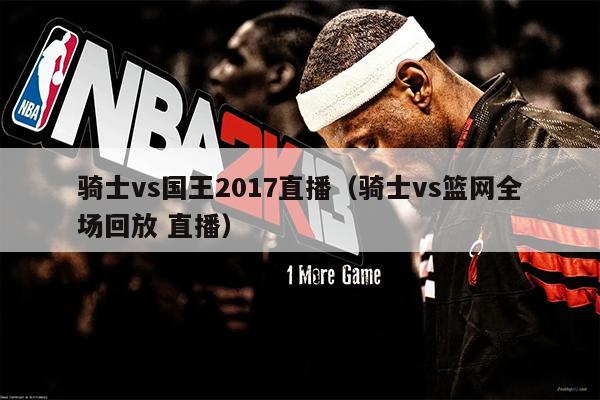 骑士vs国王2017直播（骑士vs篮网全场回放 直播）