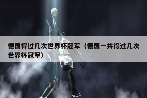德国得过几次世界杯冠军（德国一共得过几次世界杯冠军）