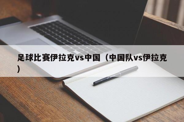 足球比赛伊拉克vs中国（中国队vs伊拉克）