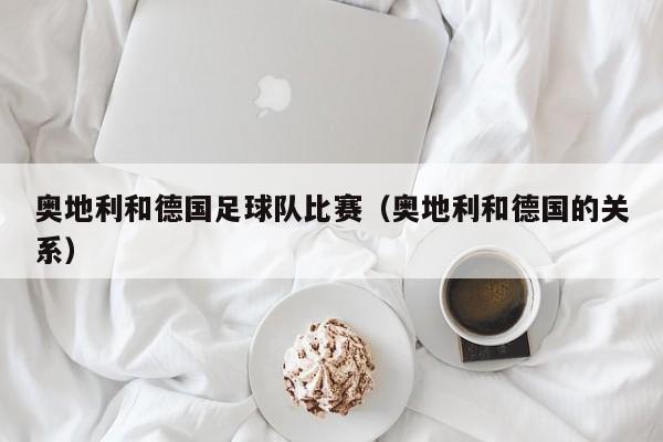 奥地利和德国足球队比赛（奥地利和德国的关系）
