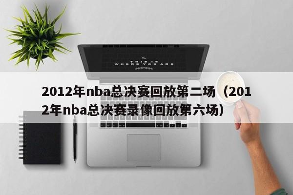 2012年nba总决赛回放第二场（2012年nba总决赛录像回放第六场）